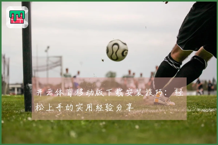 开云体育移动版下载安装技巧：轻松上手的实用经验分享