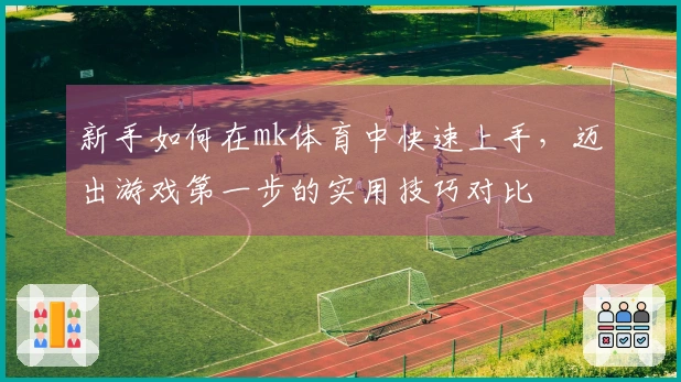 新手如何在mk体育中快速上手，迈出游戏第一步的实用技巧对比
