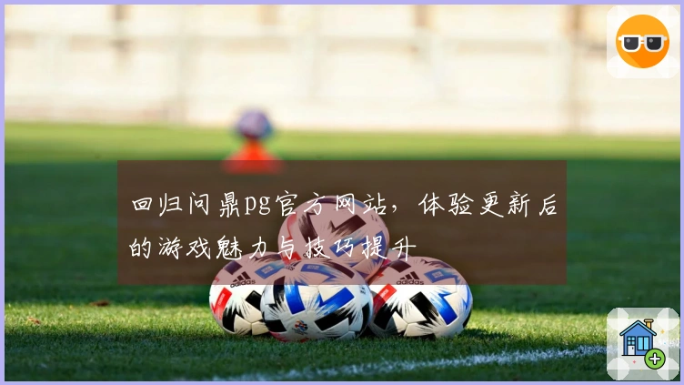 回归问鼎pg官方网站，体验更新后的游戏魅力与技巧提升