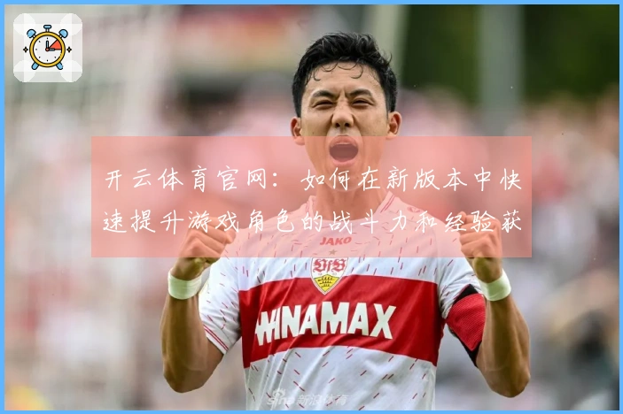 开云体育官网：如何在新版本中快速提升游戏角色的战斗力和经验获取效率