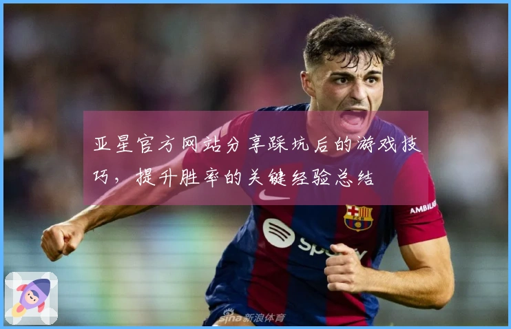 亚星官方网站分享踩坑后的游戏技巧，提升胜率的关键经验总结