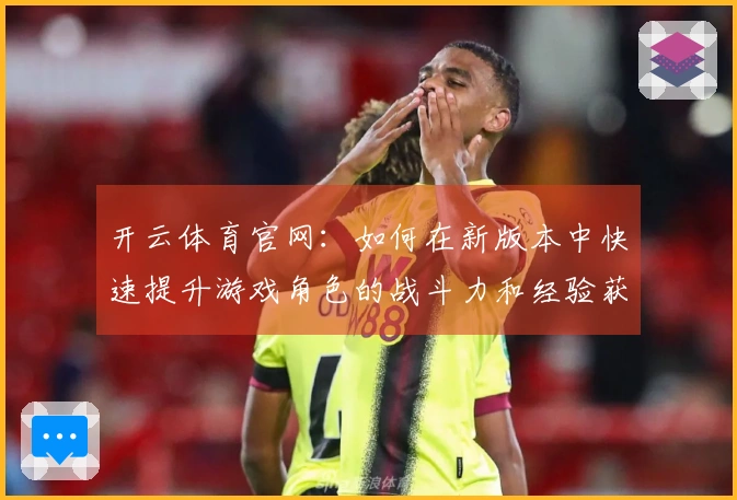 开云体育官网：如何在新版本中快速提升游戏角色的战斗力和经验获取效率