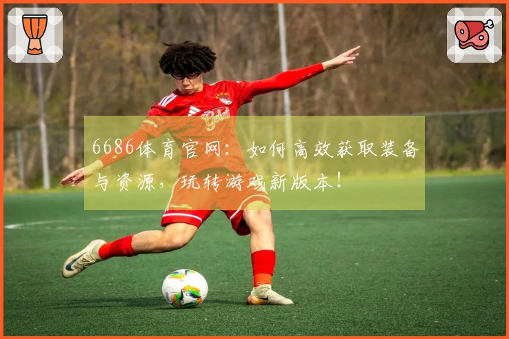6686体育官网：如何高效获取装备与资源，玩转游戏新版本！