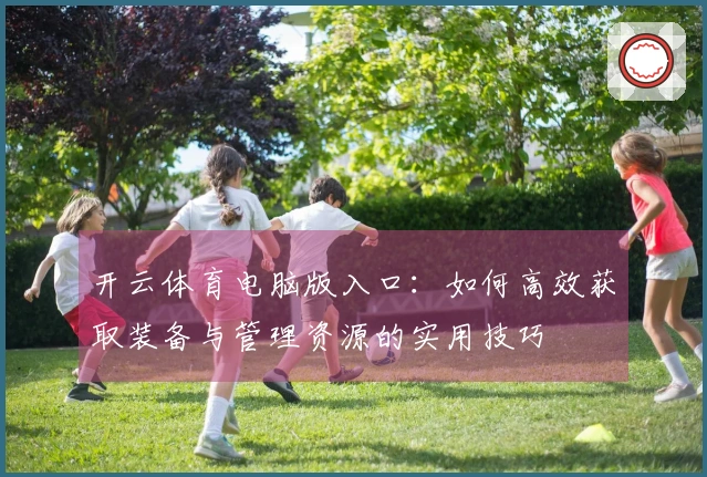 开云体育电脑版入口：如何高效获取装备与管理资源的实用技巧
