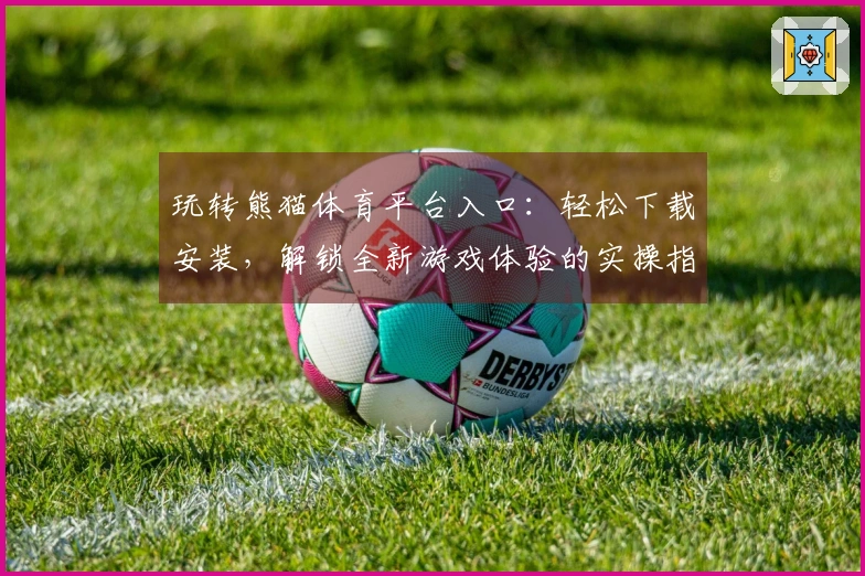 玩转熊猫体育平台入口：轻松下载安装，解锁全新游戏体验的实操指南