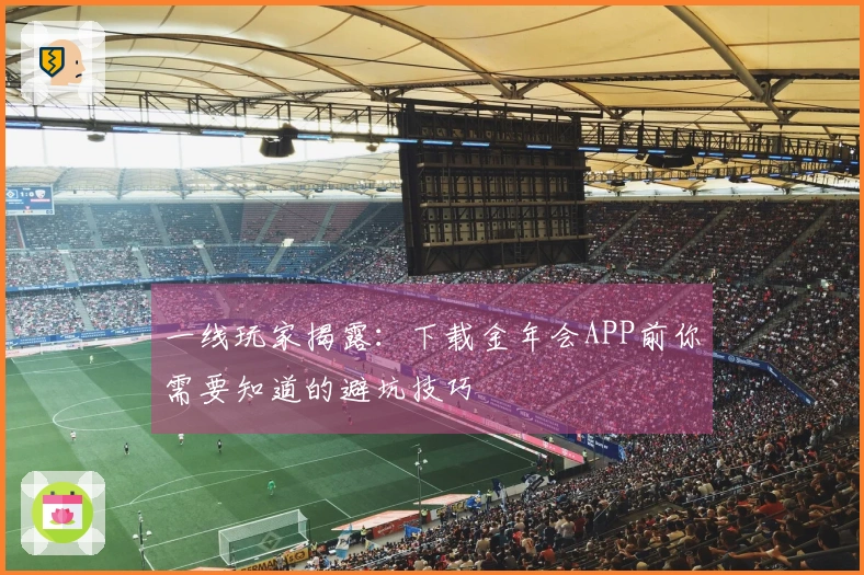 一线玩家揭露：下载金年会APP前你需要知道的避坑技巧