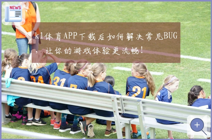 k1体育APP下载后如何解决常见BUG，让你的游戏体验更流畅！