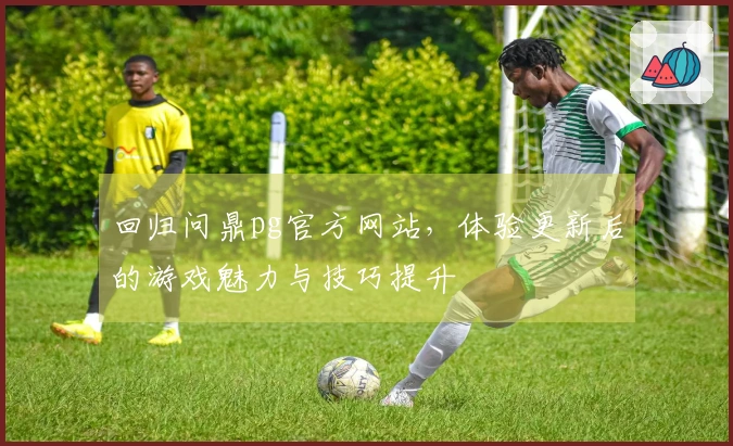 回归问鼎pg官方网站，体验更新后的游戏魅力与技巧提升