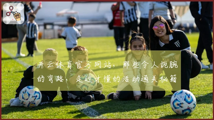 开云体育官方网站,那些令人扼腕的弯路,走过才懂的活动通关秘籍