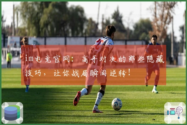 im电竞官网：高手对决的那些隐藏技巧，让你战局瞬间逆转！