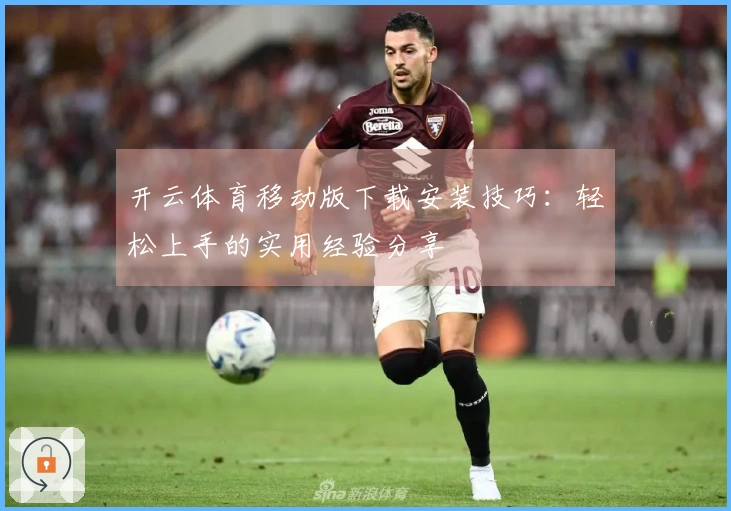 开云体育移动版下载安装技巧：轻松上手的实用经验分享