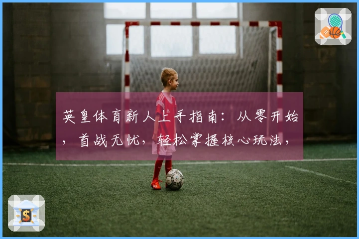 英皇体育新人上手指南：从零开始，首战无忧，轻松掌握核心玩法，告别迷茫！