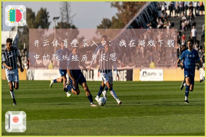 开云体育登录入口：我在游戏下载中的踩坑经历与反思