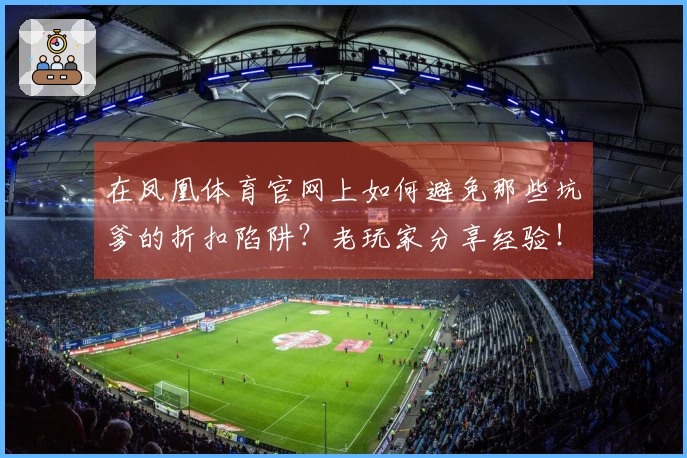 在凤凰体育官网上如何避免那些坑爹的折扣陷阱?老玩家分享经验!