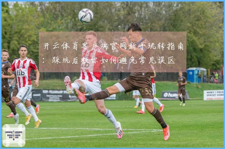开云体育客户端官网新手玩转指南：踩坑后教你如何避免常见误区