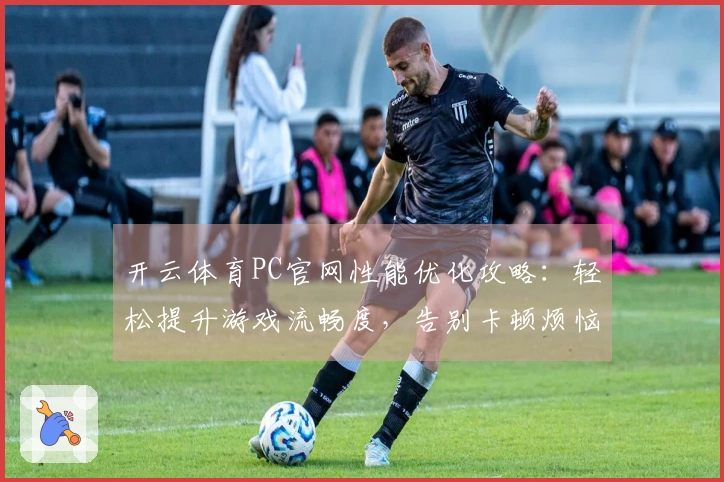 开云体育PC官网性能优化攻略：轻松提升游戏流畅度，告别卡顿烦恼！