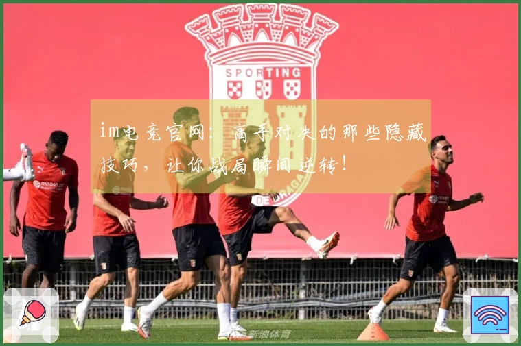 im电竞官网：高手对决的那些隐藏技巧，让你战局瞬间逆转！