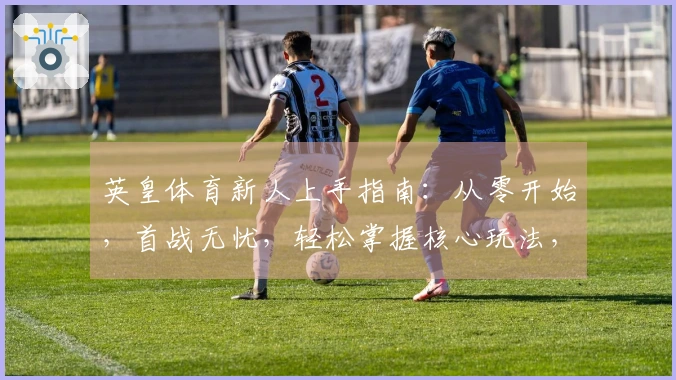 英皇体育新人上手指南：从零开始，首战无忧，轻松掌握核心玩法，告别迷茫！