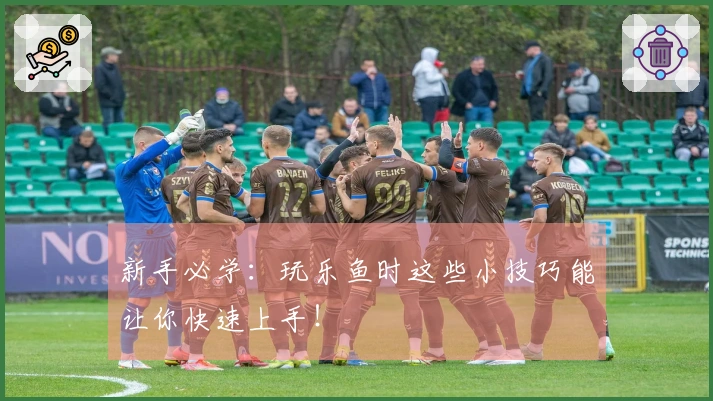 新手必学:玩乐鱼时这些小技巧能让你快速上手!