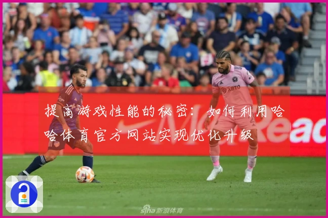 提高游戏性能的秘密：如何利用哈哈体育官方网站实现优化升级