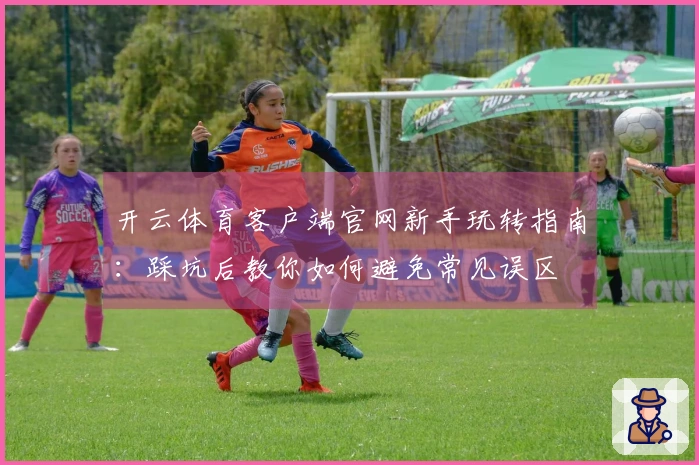 开云体育客户端官网新手玩转指南：踩坑后教你如何避免常见误区