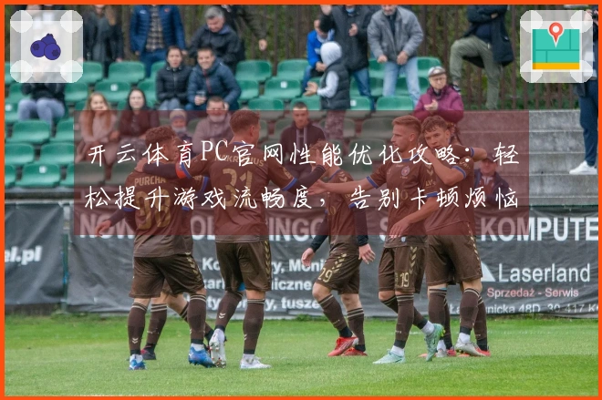 开云体育PC官网性能优化攻略：轻松提升游戏流畅度，告别卡顿烦恼！