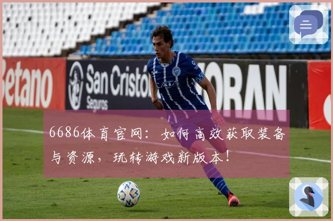 6686体育官网：如何高效获取装备与资源，玩转游戏新版本！