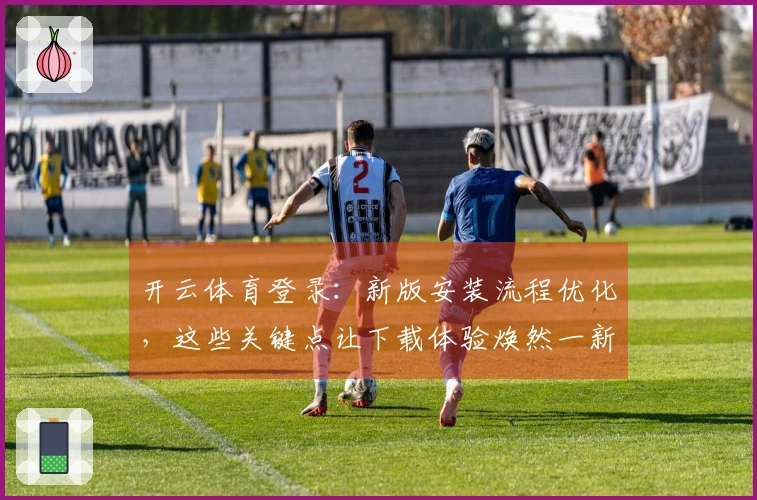 开云体育登录：新版安装流程优化，这些关键点让下载体验焕然一新