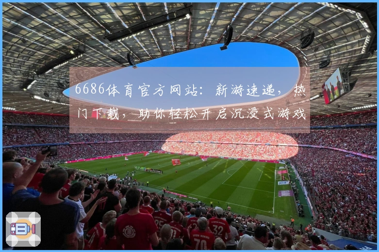 6686体育官方网站：新游速递，热门下载，助你轻松开启沉浸式游戏世界