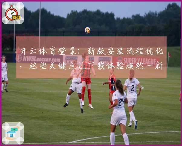 开云体育登录：新版安装流程优化，这些关键点让下载体验焕然一新