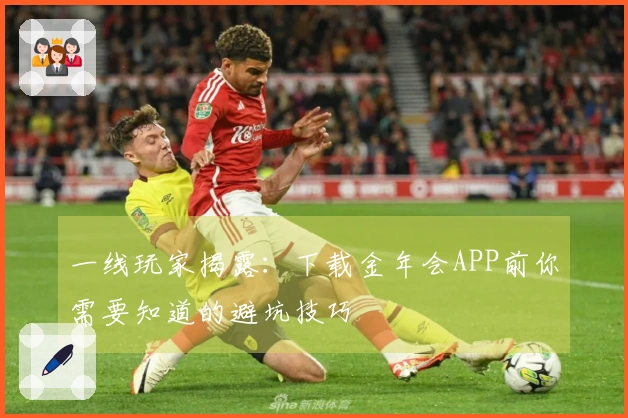 一线玩家揭露：下载金年会APP前你需要知道的避坑技巧
