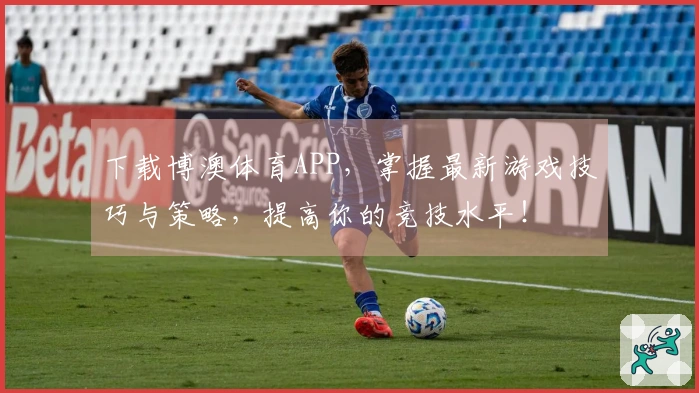 下载博澳体育APP，掌握最新游戏技巧与策略，提高你的竞技水平！