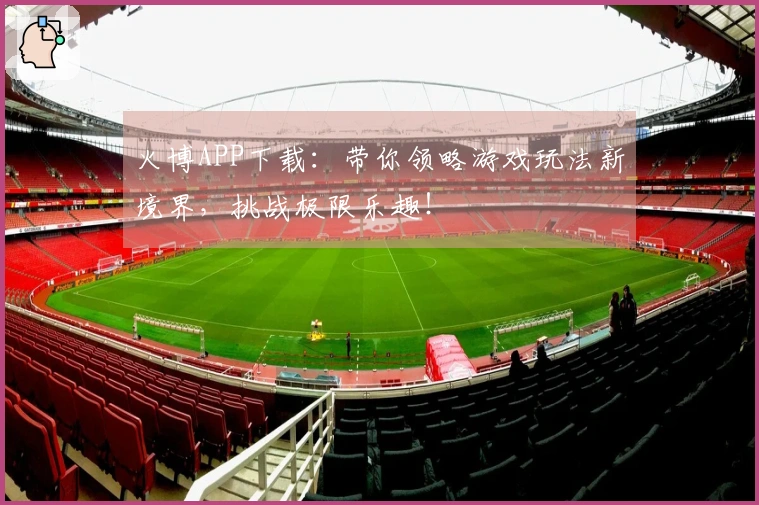 火博APP下载:带你领略游戏玩法新境界,挑战极限乐趣!