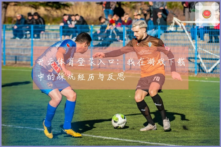 开云体育登录入口：我在游戏下载中的踩坑经历与反思